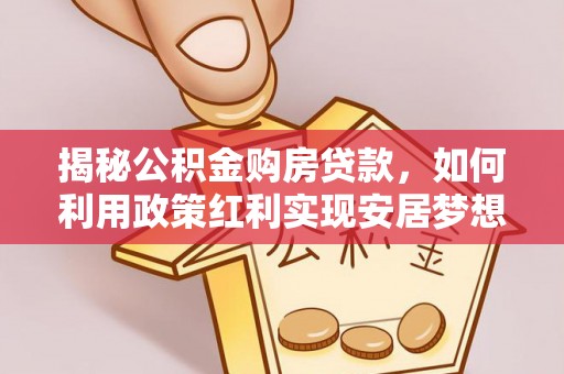 那曲揭秘公积金购房贷款，如何利用政策红利实现安居梦想