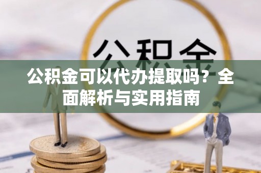 那曲公积金可以代办提取吗？全面解析与实用指南