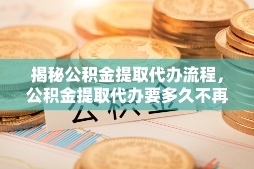 那曲揭秘公积金提取代办流程，公积金提取代办要多久不再是谜题