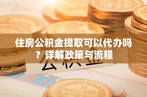 那曲住房公积金提取可以代办吗？详解政策与流程