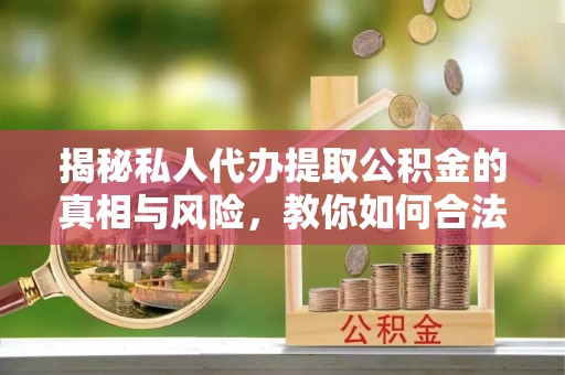 那曲揭秘私人代办提取公积金的真相与风险，教你如何合法合规操作
