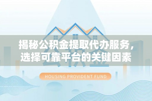 那曲揭秘公积金提取代办服务，选择可靠平台的关键因素