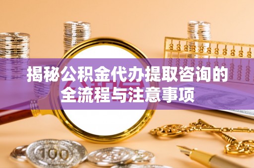那曲揭秘公积金代办提取咨询的全流程与注意事项