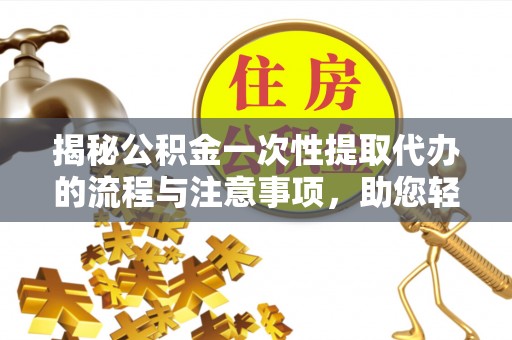 那曲揭秘公积金一次性提取代办的流程与注意事项，助您轻松搞定财务规划