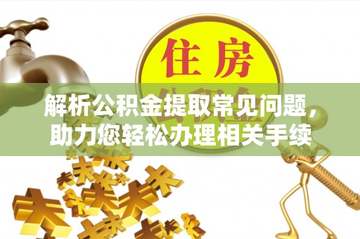 那曲解析公积金提取常见问题，助力您轻松办理相关手续
