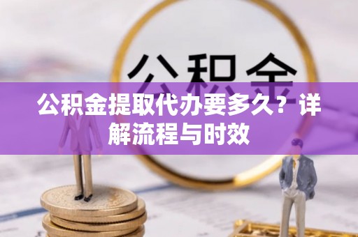 那曲公积金提取代办要多久？详解流程与时效