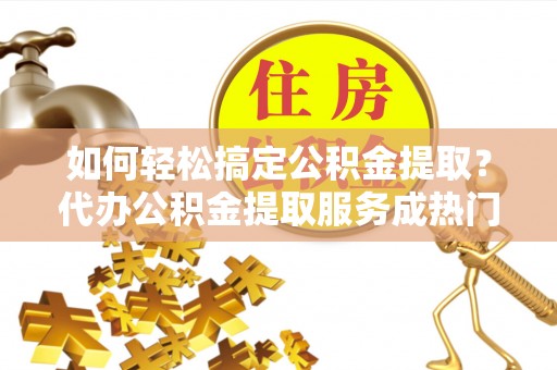 那曲如何轻松搞定公积金提取？代办公积金提取服务成热门选择