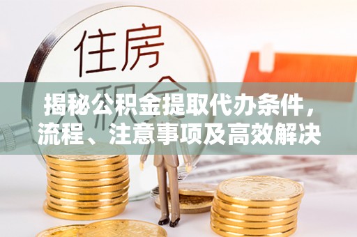 那曲揭秘公积金提取代办条件，流程、注意事项及高效解决方案