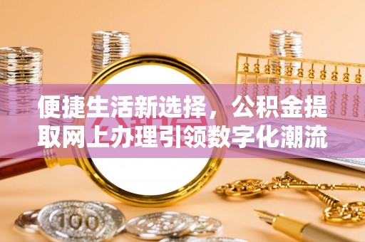 那曲便捷生活新选择，公积金提取网上办理引领数字化潮流