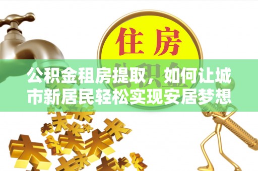 那曲公积金租房提取，如何让城市新居民轻松实现安居梦想