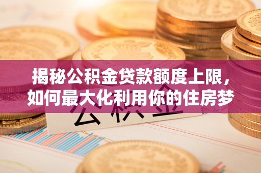 那曲揭秘公积金贷款额度上限，如何最大化利用你的住房梦？