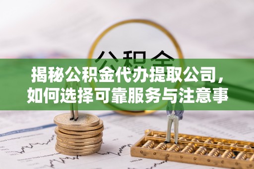 那曲揭秘公积金代办提取公司，如何选择可靠服务与注意事项