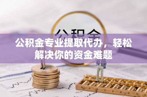 那曲公积金专业提取代办，轻松解决你的资金难题