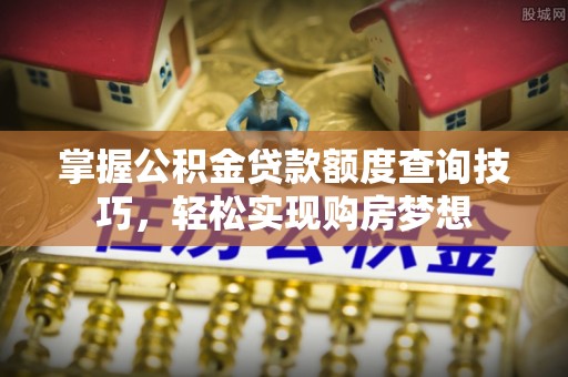 那曲掌握公积金贷款额度查询技巧，轻松实现购房梦想