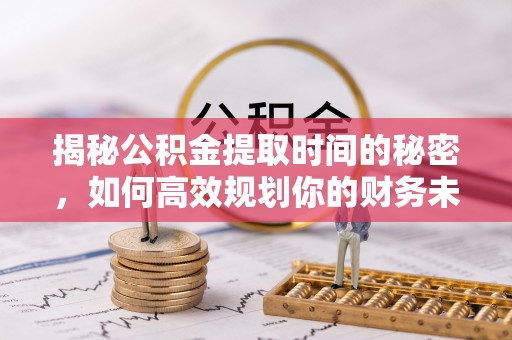 那曲揭秘公积金提取时间的秘密，如何高效规划你的财务未来