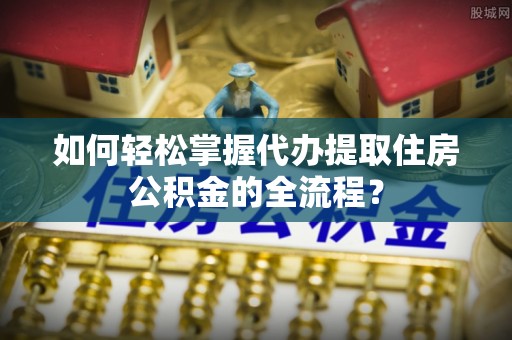 那曲如何轻松掌握代办提取住房公积金的全流程？