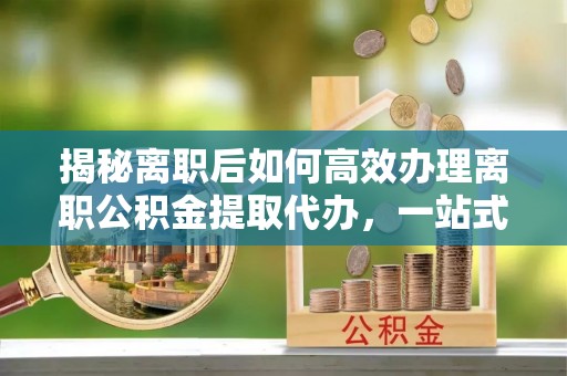 那曲揭秘离职后如何高效办理离职公积金提取代办，一站式服务全解析