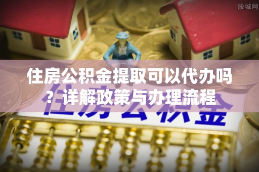 那曲住房公积金提取可以代办吗？详解政策与办理流程
