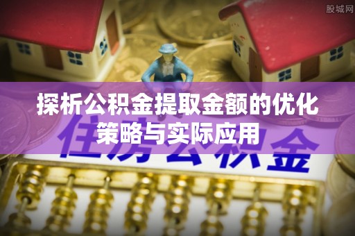 那曲探析公积金提取金额的优化策略与实际应用