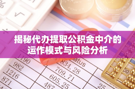 那曲揭秘代办提取公积金中介的运作模式与风险分析