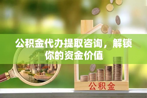 那曲公积金代办提取咨询，解锁你的资金价值