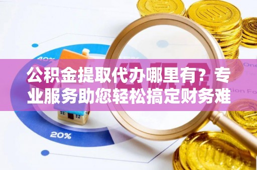 那曲公积金提取代办哪里有？专业服务助您轻松搞定财务难题