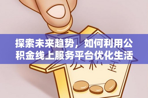 那曲探索未来趋势，如何利用公积金线上服务平台优化生活