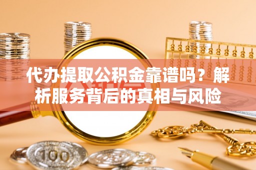 那曲代办提取公积金靠谱吗？解析服务背后的真相与风险