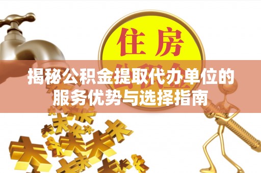 那曲揭秘公积金提取代办单位的服务优势与选择指南