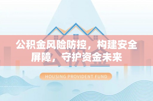 那曲公积金风险防控，构建安全屏障，守护资金未来