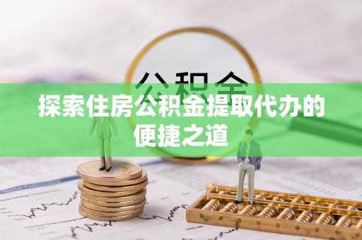 那曲探索住房公积金提取代办的便捷之道
