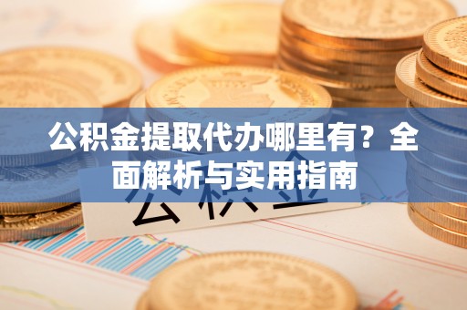 那曲公积金提取代办哪里有？全面解析与实用指南