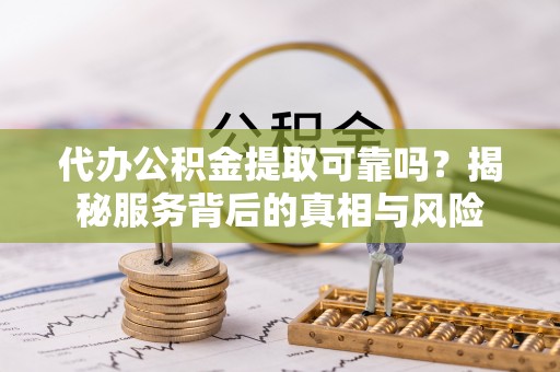 那曲代办公积金提取可靠吗？揭秘服务背后的真相与风险