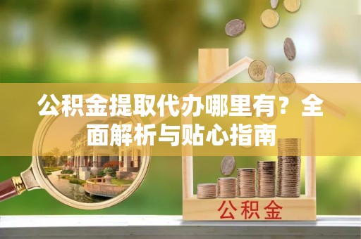 那曲公积金提取代办哪里有？全面解析与贴心指南