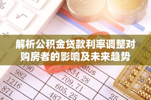 那曲解析公积金贷款利率调整对购房者的影响及未来趋势