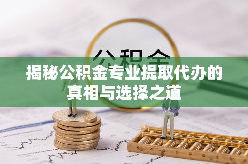 那曲揭秘公积金专业提取代办的真相与选择之道