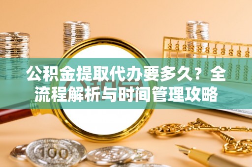 那曲公积金提取代办要多久？全流程解析与时间管理攻略