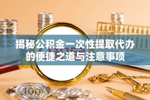 那曲揭秘公积金一次性提取代办的便捷之道与注意事项