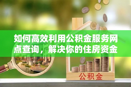 那曲如何高效利用公积金服务网点查询，解决你的住房资金难题