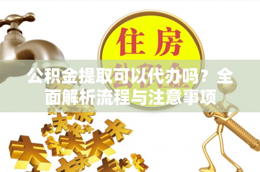 那曲公积金提取可以代办吗？全面解析流程与注意事项