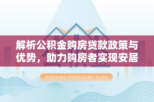 那曲解析公积金购房贷款政策与优势，助力购房者实现安居梦想