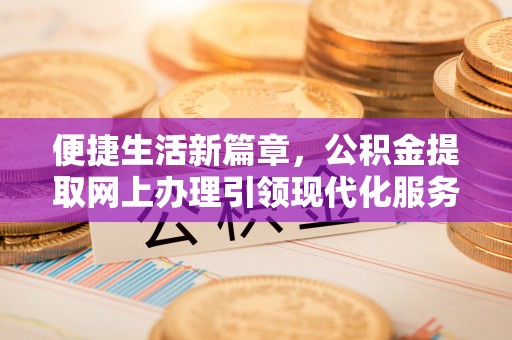 那曲便捷生活新篇章，公积金提取网上办理引领现代化服务