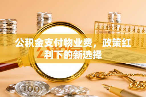 那曲公积金支付物业费，政策红利下的新选择