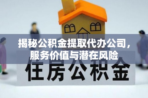 那曲揭秘公积金提取代办公司，服务价值与潜在风险