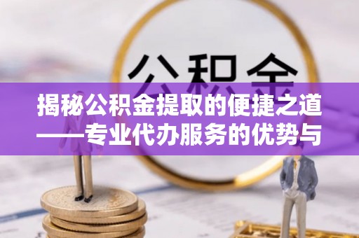 那曲揭秘公积金提取的便捷之道——专业代办服务的优势与选择