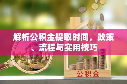 那曲解析公积金提取时间，政策、流程与实用技巧