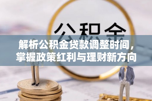 那曲解析公积金贷款调整时间，掌握政策红利与理财新方向