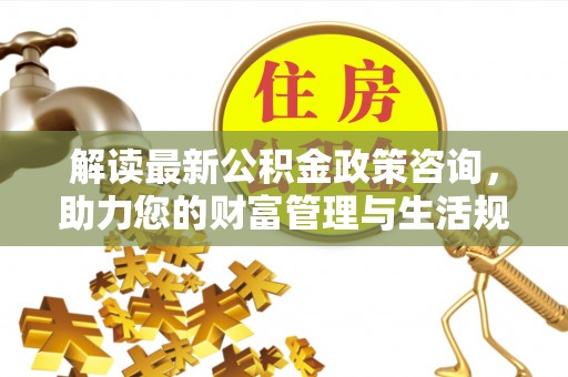 那曲解读最新公积金政策咨询，助力您的财富管理与生活规划