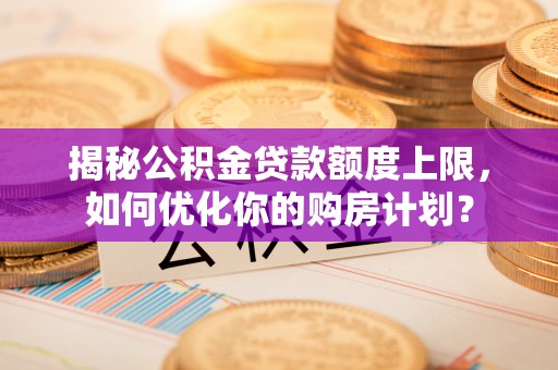 那曲揭秘公积金贷款额度上限，如何优化你的购房计划？