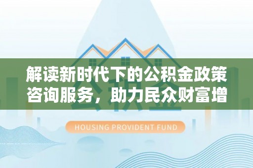 那曲解读新时代下的公积金政策咨询服务，助力民众财富增值与安居梦想